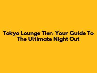 Tokyo Lounge Tier: Your Guide To The Ultimate Night Out