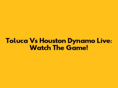 Toluca Vs Houston Dynamo Live: Watch The Game!