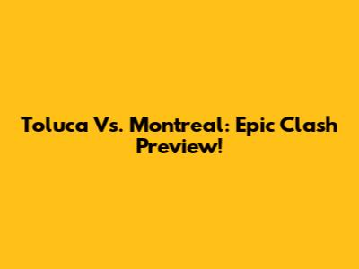 Toluca Vs. Montreal: Epic Clash Preview!