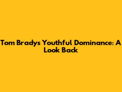 Tom Brady's Youthful Dominance: A Look Back