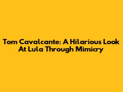 Tom Cavalcante: A Hilarious Look At Lula Through Mimicry