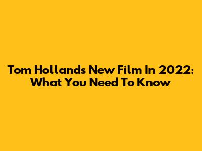 Tom Holland's New Film In 2022: What You Need To Know