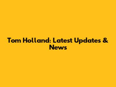 Tom Holland: Latest Updates & News