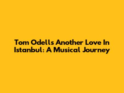 Tom Odell's 'Another Love' In Istanbul: A Musical Journey