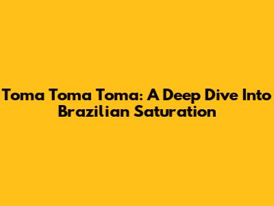 Toma Toma Toma: A Deep Dive Into Brazilian Saturation