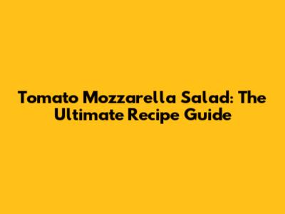 Tomato Mozzarella Salad: The Ultimate Recipe Guide