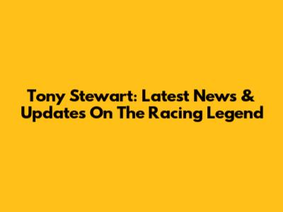 Tony Stewart: Latest News & Updates On The Racing Legend