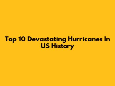 Top 10 Devastating Hurricanes In US History