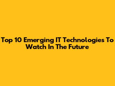 Top 10 Emerging IT Technologies To Watch In The Future
