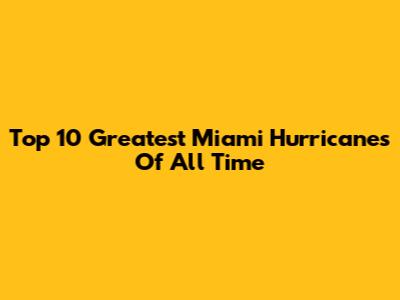 Top 10 Greatest Miami Hurricanes Of All Time
