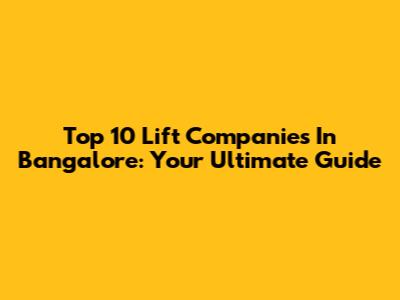 Top 10 Lift Companies In Bangalore: Your Ultimate Guide