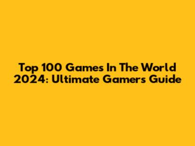 Top 100 Games In The World 2024: Ultimate Gamer's Guide