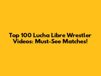 Top 100 Lucha Libre Wrestler Videos: Must-See Matches!