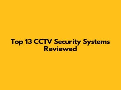 Top 13 CCTV Security Systems Reviewed