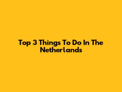 Top 3 Things To Do In The Netherlands