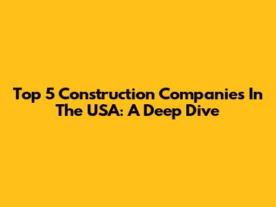 Top 5 Construction Companies In The USA: A Deep Dive
