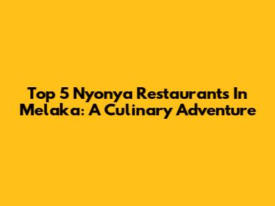 Top 5 Nyonya Restaurants In Melaka: A Culinary Adventure