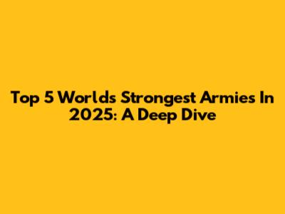 Top 5 World's Strongest Armies In 2025: A Deep Dive