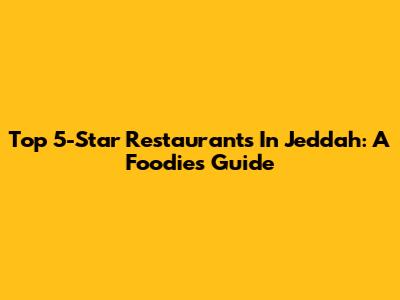 Top 5-Star Restaurants In Jeddah: A Foodie's Guide