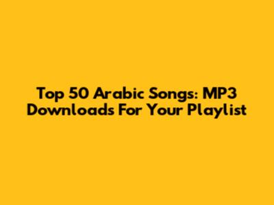 Top 50 Arabic Songs: MP3 Downloads For Your Playlist
