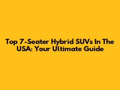 Top 7-Seater Hybrid SUVs In The USA: Your Ultimate Guide