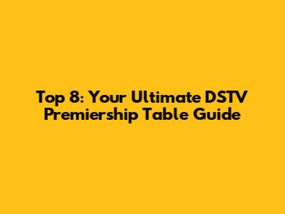 Top 8: Your Ultimate DSTV Premiership Table Guide