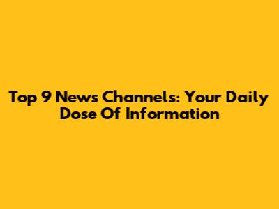 Top 9 News Channels: Your Daily Dose Of Information