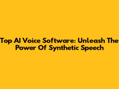 Top AI Voice Software: Unleash The Power Of Synthetic Speech