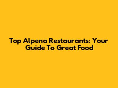 Top Alpena Restaurants: Your Guide To Great Food