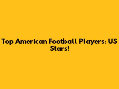 Top American Football Players: US Stars!