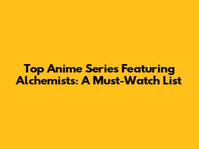 Top Anime Series Featuring Alchemists: A Must-Watch List