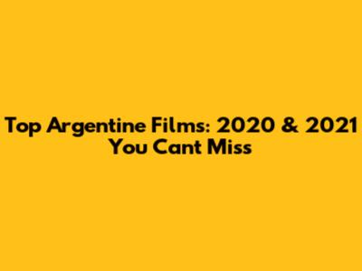Top Argentine Films: 2020 & 2021 You Can't Miss