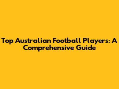 Top Australian Football Players: A Comprehensive Guide
