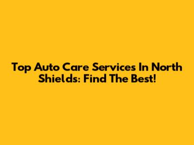 Top Auto Care Services In North Shields: Find The Best!