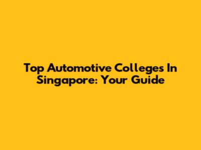 Top Automotive Colleges In Singapore: Your Guide