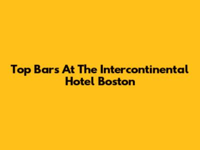Top Bars At The Intercontinental Hotel Boston