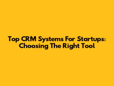 Top CRM Systems For Startups: Choosing The Right Tool
