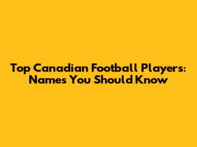 Top Canadian Football Players: Names You Should Know