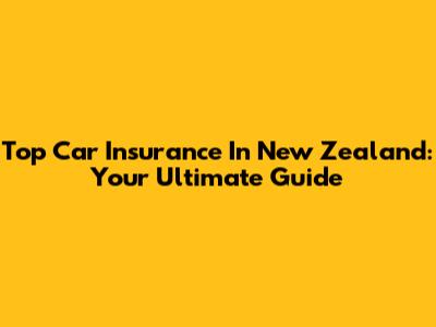 Top Car Insurance In New Zealand: Your Ultimate Guide