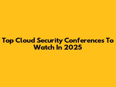 Top Cloud Security Conferences To Watch In 2025