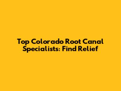 Top Colorado Root Canal Specialists: Find Relief