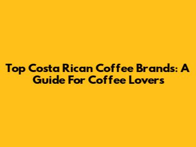 Top Costa Rican Coffee Brands: A Guide For Coffee Lovers