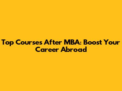 Top Courses After MBA: Boost Your Career Abroad