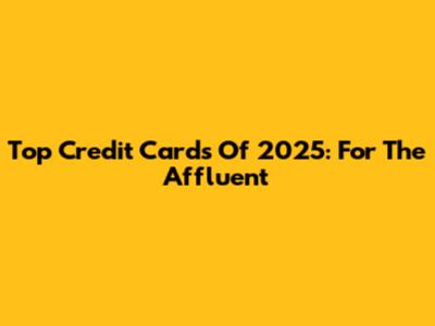 Top Credit Cards Of 2025: For The Affluent