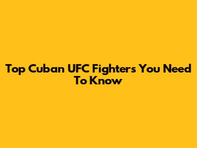 Top Cuban UFC Fighters You Need To Know