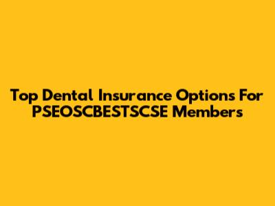 Top Dental Insurance Options For PSEOSCBESTSCSE Members