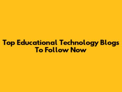Top Educational Technology Blogs To Follow Now