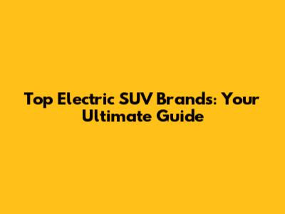 Top Electric SUV Brands: Your Ultimate Guide