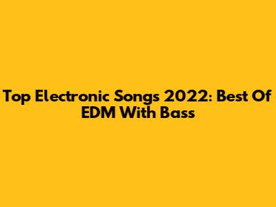 Top Electronic Songs 2022: Best Of EDM With Bass