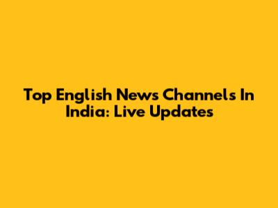 Top English News Channels In India: Live Updates